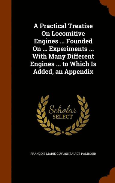 bokomslag A Practical Treatise On Locomitive Engines ... Founded On ... Experiments ... With Many Different Engines ... to Which Is Added, an Appendix