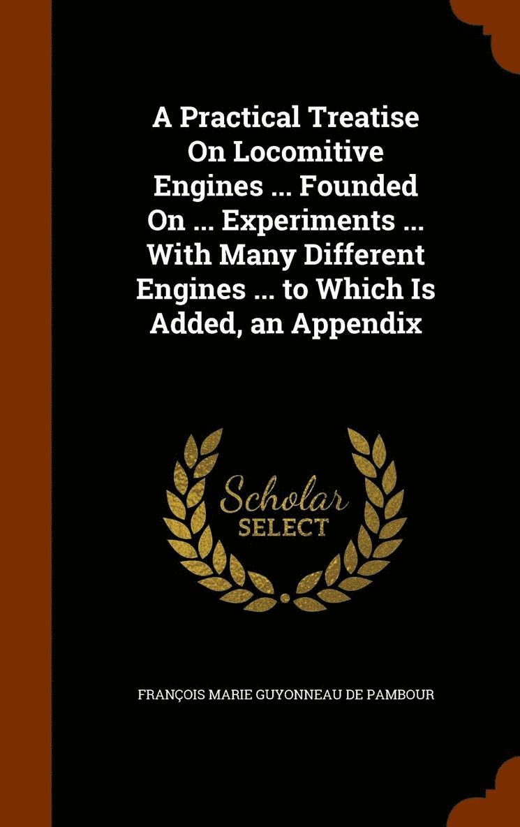 A Practical Treatise On Locomitive Engines ... Founded On ... Experiments ... With Many Different Engines ... to Which Is Added, an Appendix 1