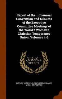 bokomslag Report of the ... Biennial Convention and Minutes of the Executive Committee Meetings of the World's Woman's Christian Temperance Union, Volumes 4-6