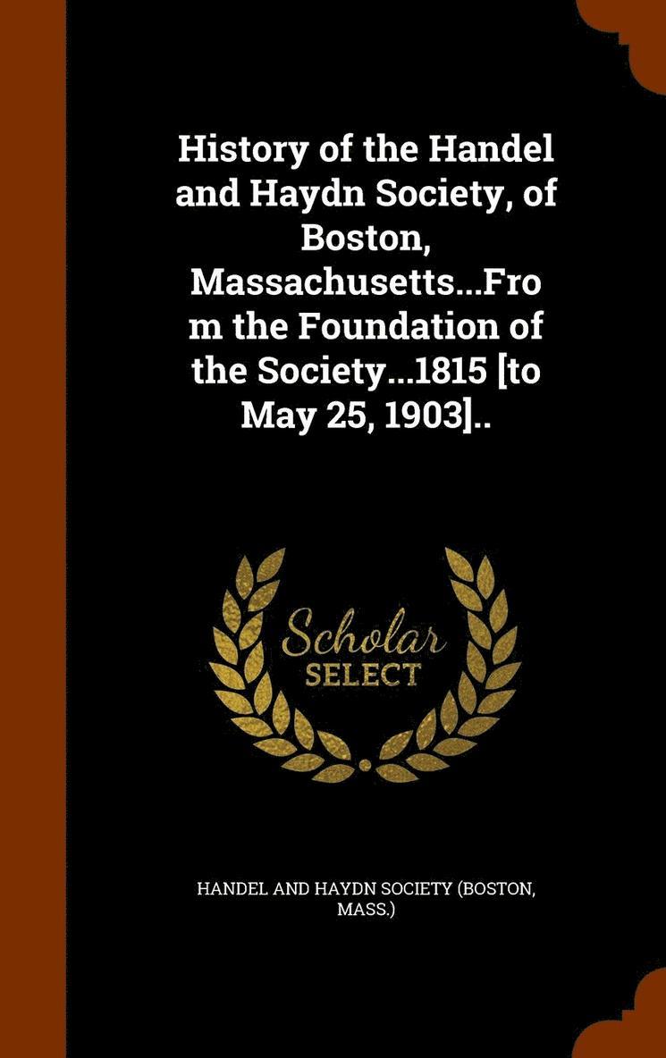 History of the Handel and Haydn Society, of Boston, Massachusetts...From the Foundation of the Society...1815 [to May 25, 1903].. 1