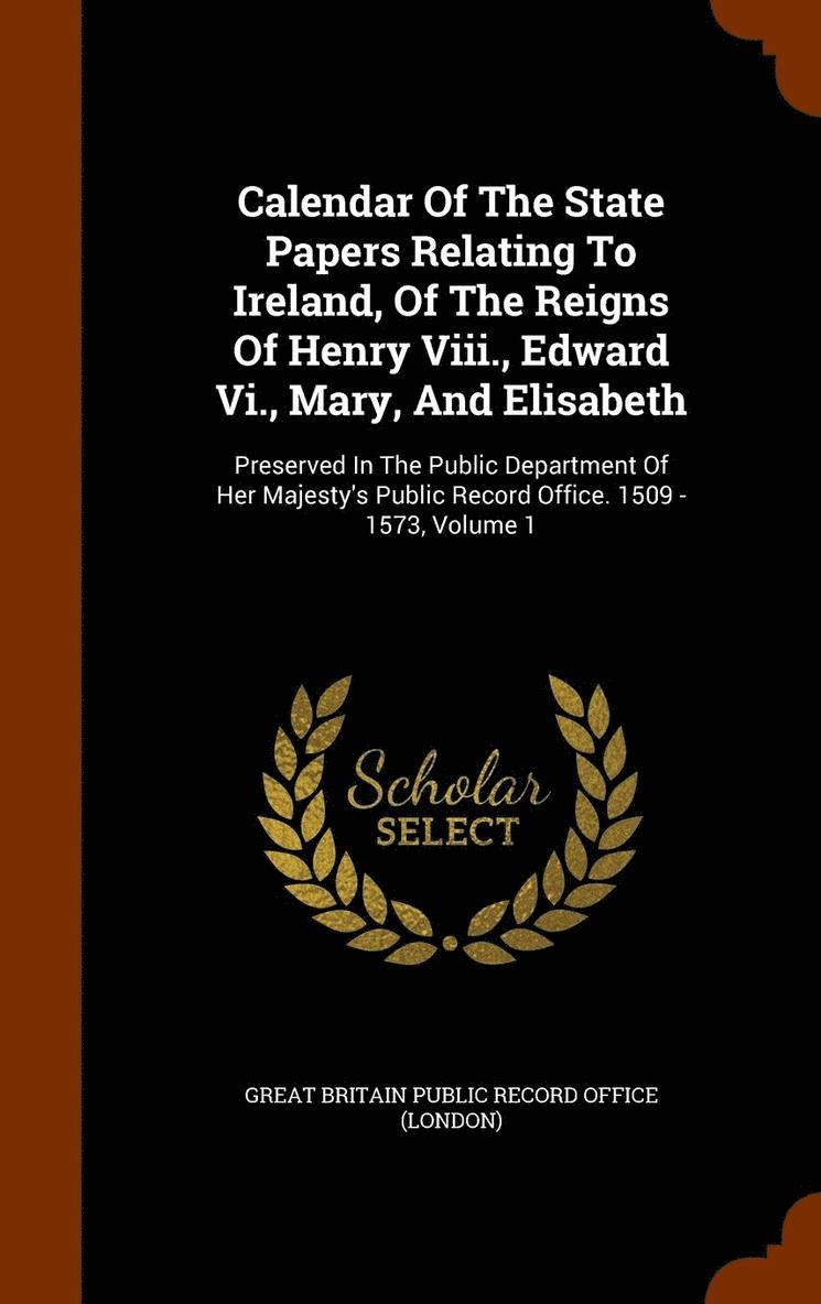 Calendar Of The State Papers Relating To Ireland, Of The Reigns Of Henry Viii., Edward Vi., Mary, And Elisabeth 1