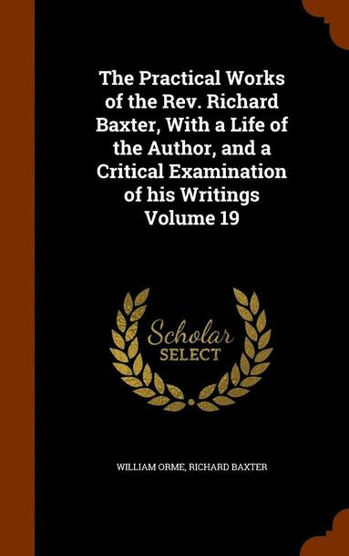 William Orme, Richard Baxter - Practical Works of the Rev. Richard Baxter, With a Life of the Author, and a Critical Examination of his Writings Volume 19, Inbunden