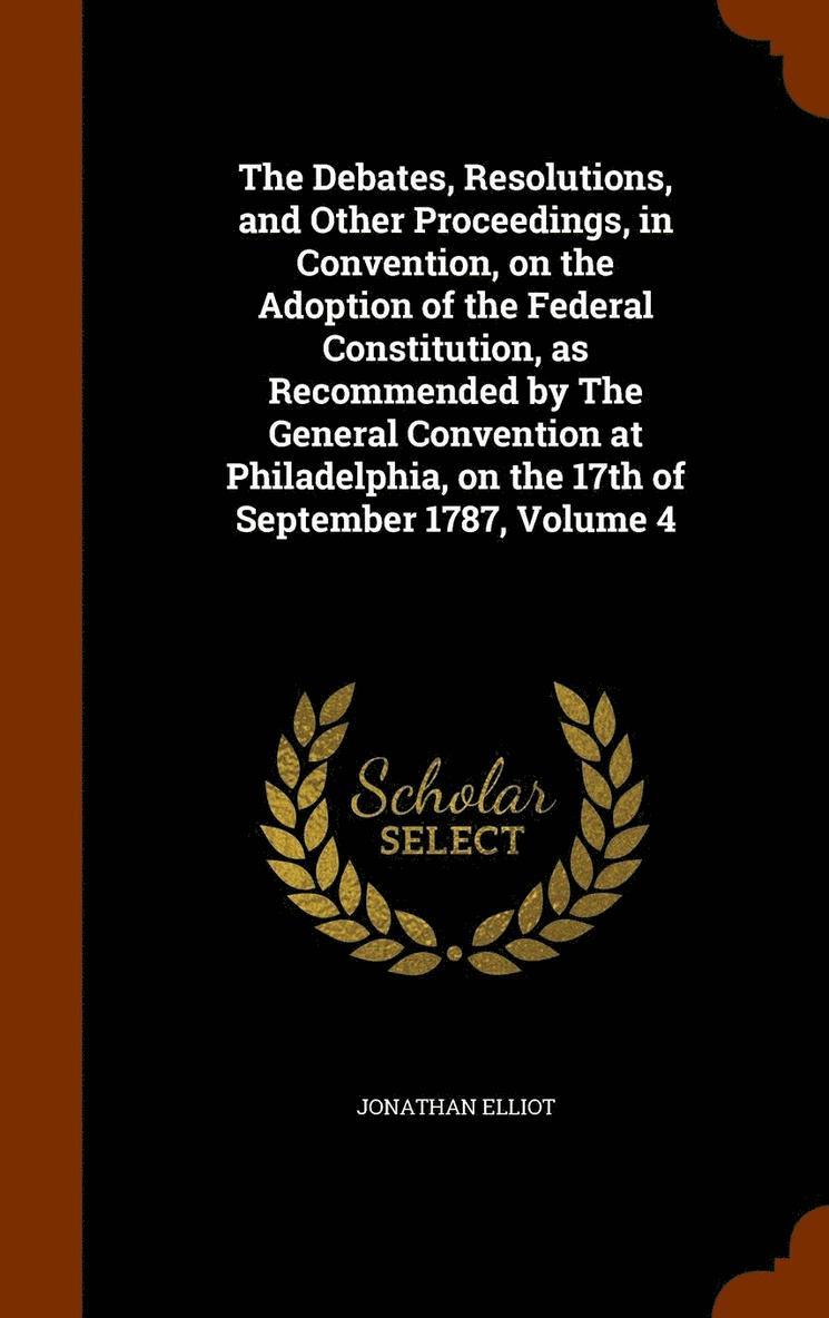 Jonathan Elliot - Debates, Resolutions, and Other Proceedings, in Convention, on the Adoption of the Federal Constitution, as Recommended by The General Convention at Philadelphia, on the 17th of September 1787, Volume 4, Inbunden