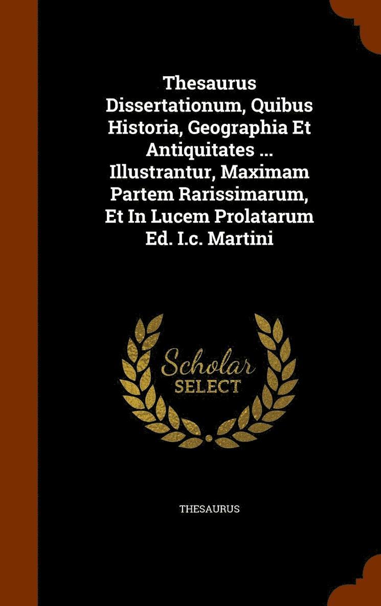 Thesaurus Dissertationum, Quibus Historia, Geographia Et Antiquitates ... Illustrantur, Maximam Partem Rarissimarum, Et In Lucem Prolatarum Ed. I.c. Martini 1