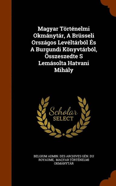 bokomslag Magyar Trtnelmi Okmnytr, A Brsseli Orszgos Levltrbl s A Burgundi Knyvtrbl, sszeszedte S Lemsolta Hatvani Mihly