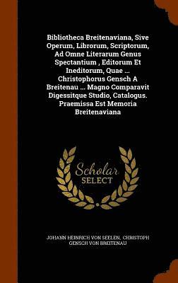 Bibliotheca Breitenaviana, Sive Operum, Librorum, Scriptorum, Ad Omne Literarum Genus Spectantium, Editorum Et Ineditorum, Quae ... Christophorus Gensch A Breitenau ... Magno Comparavit Digessitque 1