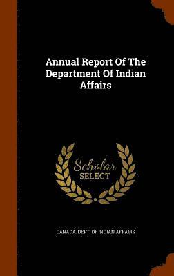 Canada Dept of Indian Affairs - Annual Report Of The Department Of Indian Affairs, Inbunden