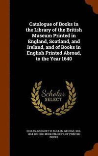 bokomslag Catalogue of Books in the Library of the British Museum Printed in England, Scotland, and Ireland, and of Books in English Printed Abroad, to the Year 1640