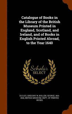 Gregory W Eccles, George Bullen - Catalogue of Books in the Library of the British Museum Printed in England, Scotland, and Ireland, and of Books in English Printed Abroad, to the Year 1640, Inbunden