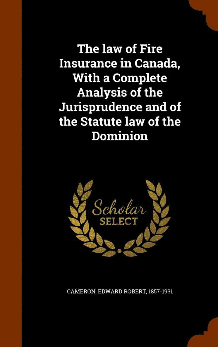 The law of Fire Insurance in Canada, With a Complete Analysis of the Jurisprudence and of the Statute law of the Dominion 1