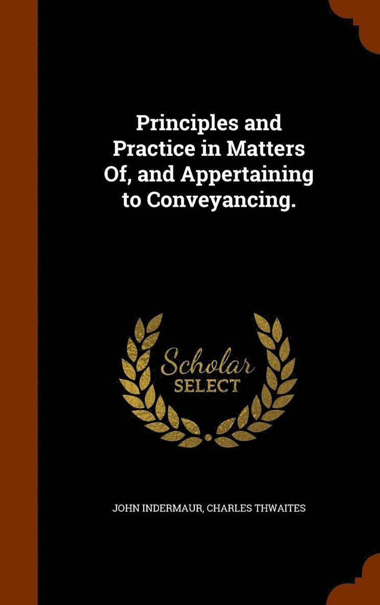 Principles and Practice in Matters Of, and Appertaining to Conveyancing. 1