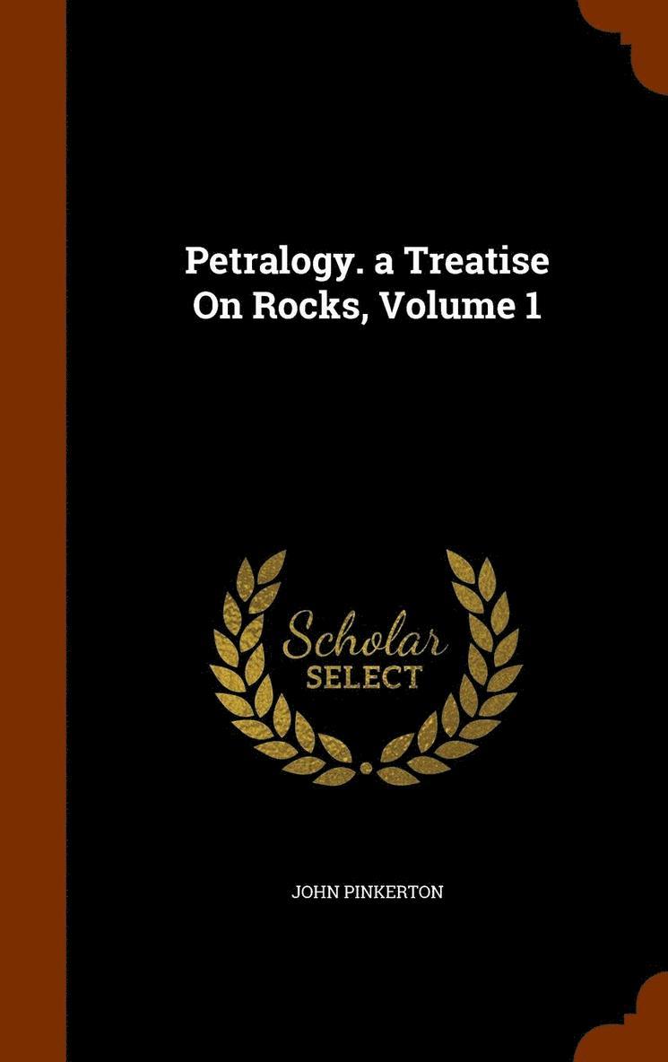 Petralogy. a Treatise On Rocks, Volume 1 1