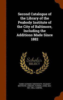 bokomslag Second Catalogue of the Library of the Peabody Institute of the City of Baltimore, Including the Additions Made Since 1882