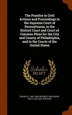 bokomslag The Practice in Civil Actions and Proceedings in the Supreme Court of Pennsylvania, in the District Court and Court of Common Pleas for the City and County of Philadelphia, and in the Courts of the