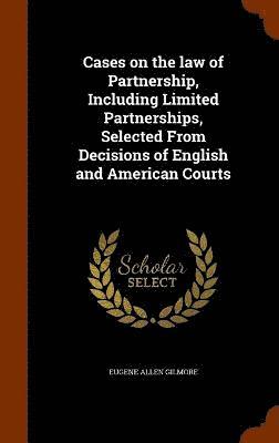 Cases on the law of Partnership, Including Limited Partnerships, Selected From Decisions of English and American Courts 1