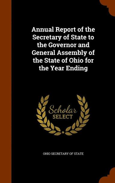 bokomslag Annual Report of the Secretary of State to the Governor and General Assembly of the State of Ohio for the Year Ending