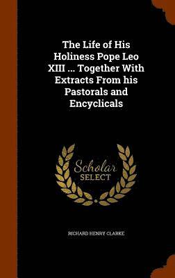 The Life of His Holiness Pope Leo XIII ... Together With Extracts From his Pastorals and Encyclicals 1