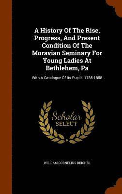 William Cornelius Reichel - History Of The Rise, Progress, And Present Condition Of The Moravian Seminary For Young Ladies At Bethlehem, Pa, Inbunden