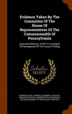 Evidence Taken By The Committee Of The House Of Representatives Of The Commonwealth Of Pennsylvania 1