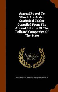 bokomslag Annual Report To Which Are Added Statistical Tables Compiled From The Annual Returns Of The Railroad Companies Of The State
