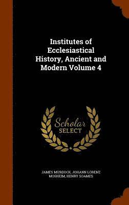 Institutes of Ecclesiastical History, Ancient and Modern Volume 4 1