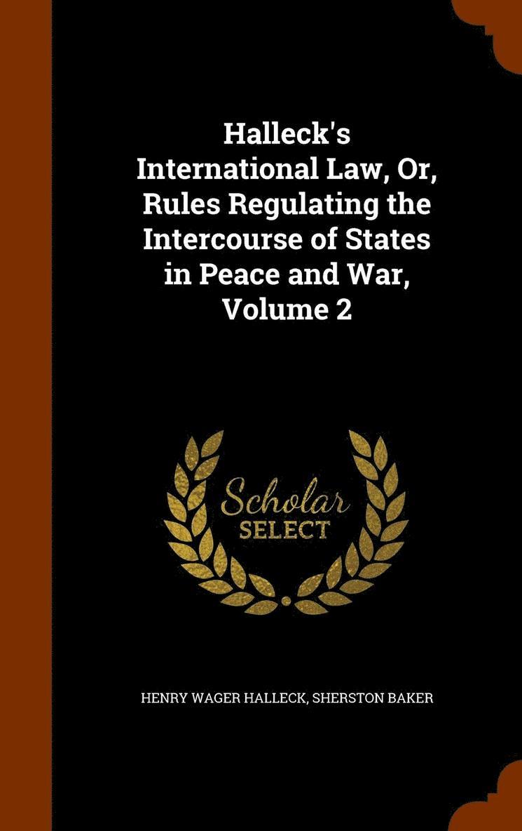Halleck's International Law, Or, Rules Regulating the Intercourse of States in Peace and War, Volume 2 1