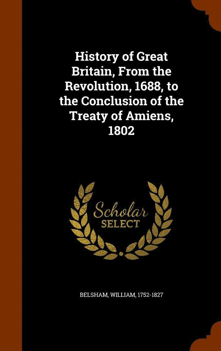 History of Great Britain, From the Revolution, 1688, to the Conclusion of the Treaty of Amiens, 1802 1