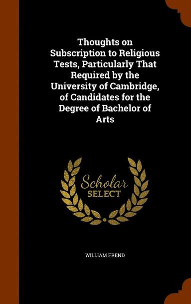 bokomslag Thoughts on Subscription to Religious Tests, Particularly That Required by the University of Cambridge, of Candidates for the Degree of Bachelor of Arts