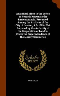 bokomslag Analytical Index to the Series of Records Known as the Remembrancia. Preserved Among the Archives of the City of London, A.D. 1579-1664. Prepared by the Authority of the Corporation of London, Under