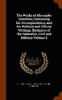 bokomslag The Works of Alexander Hamilton; Containing his Correspondence, and his Political and Official Writings, Exclusive of the Federalist, Civil and Military Volume 5