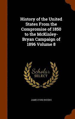 History of the United States From the Compromise of 1850 to the McKinley-Bryan Campaign of 1896 Volume 8 1