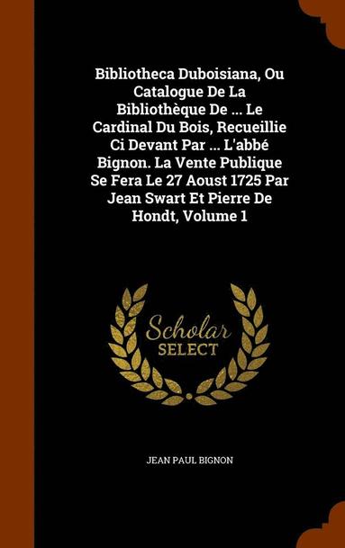 bokomslag Bibliotheca Duboisiana, Ou Catalogue De La Bibliothque De ... Le Cardinal Du Bois, Recueillie Ci Devant Par ... L'abb Bignon. La Vente Publique Se Fera Le 27 Aoust 1725 Par Jean Swart Et Pierre