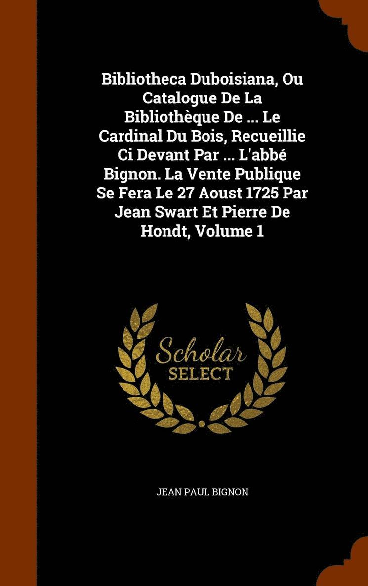 Bibliotheca Duboisiana, Ou Catalogue De La Bibliothque De ... Le Cardinal Du Bois, Recueillie Ci Devant Par ... L'abb Bignon. La Vente Publique Se Fera Le 27 Aoust 1725 Par Jean Swart Et Pierre 1