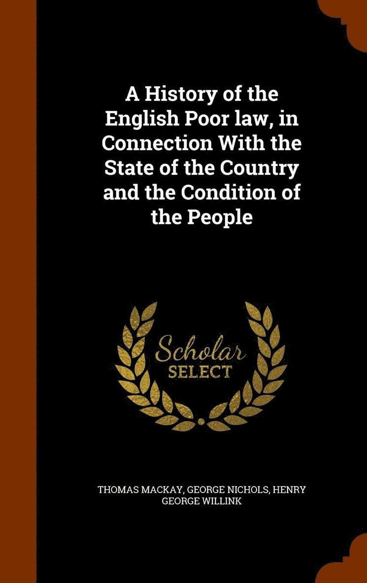 A History of the English Poor law, in Connection With the State of the Country and the Condition of the People 1