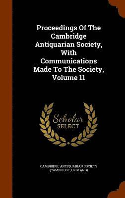 Proceedings Of The Cambridge Antiquarian Society, With Communications Made To The Society, Volume 11 1
