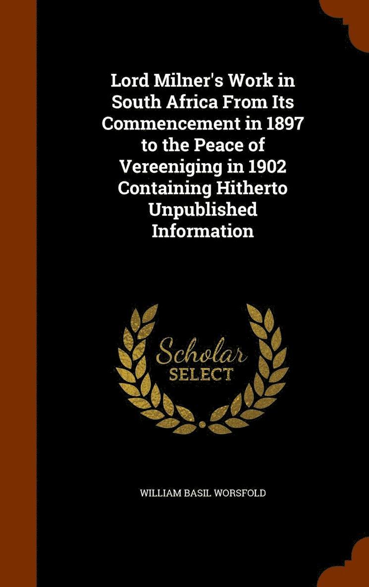 Lord Milner's Work in South Africa From Its Commencement in 1897 to the Peace of Vereeniging in 1902 Containing Hitherto Unpublished Information 1