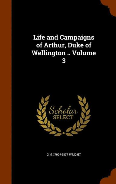 G N 1790?-1877 Wright - Life and Campaigns of Arthur, Duke of Wellington .. Volume 3, Inbunden