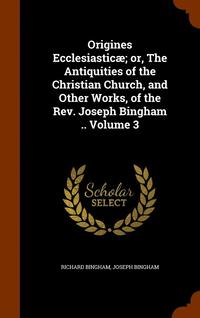 bokomslag Origines Ecclesiastic; or, The Antiquities of the Christian Church, and Other Works, of the Rev. Joseph Bingham .. Volume 3