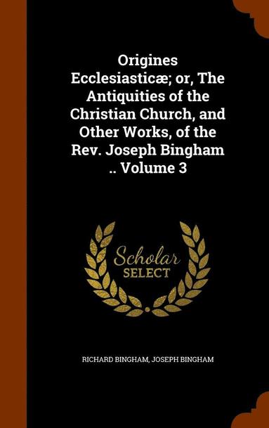 bokomslag Origines Ecclesiastic; or, The Antiquities of the Christian Church, and Other Works, of the Rev. Joseph Bingham .. Volume 3