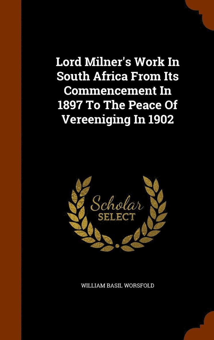 Lord Milner's Work In South Africa From Its Commencement In 1897 To The Peace Of Vereeniging In 1902 1