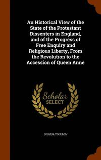 bokomslag An Historical View of the State of the Protestant Dissenters in England, and of the Progress of Free Enquiry and Religious Liberty, From the Revolution to the Accession of Queen Anne