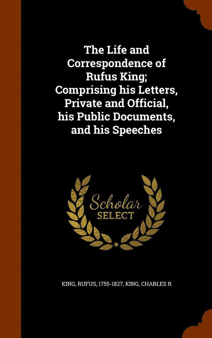 The Life and Correspondence of Rufus King; Comprising his Letters, Private and Official, his Public Documents, and his Speeches 1