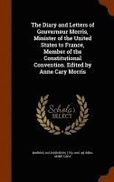 The Diary and Letters of Gouverneur Morris, Minister of the United States to France, Member of the Constitutional Convention. Edited by Anne Cary Morris 1