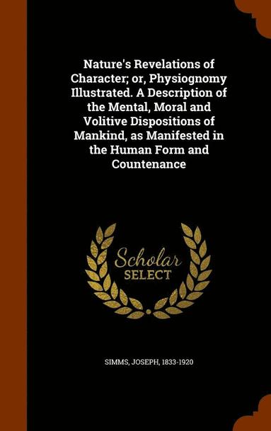 bokomslag Nature's Revelations of Character; or, Physiognomy Illustrated. A Description of the Mental, Moral and Volitive Dispositions of Mankind, as Manifested in the Human Form and Countenance