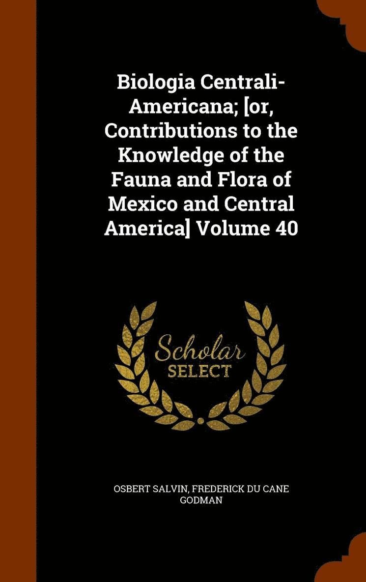 Biologia Centrali-Americana; [or, Contributions to the Knowledge of the Fauna and Flora of Mexico and Central America] Volume 40 1