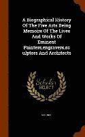 bokomslag Biographical History Of The Five Arts Being Memoirs Of The Lives And Works Of Eminent Painters, engravers, sculptors And Architects
