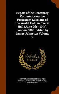 bokomslag Report of the Centenary Conference on the Protestant Missions of the World, Held in Exeter Hall (June 9th - 19th), London, 1888. Edited by James Johnston Volume 2