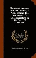 bokomslag The Correspondence Of Robert Bowes, Of Aske, Esquire, The Ambassador Of Queen Elizabeth In The Court Of Scotland