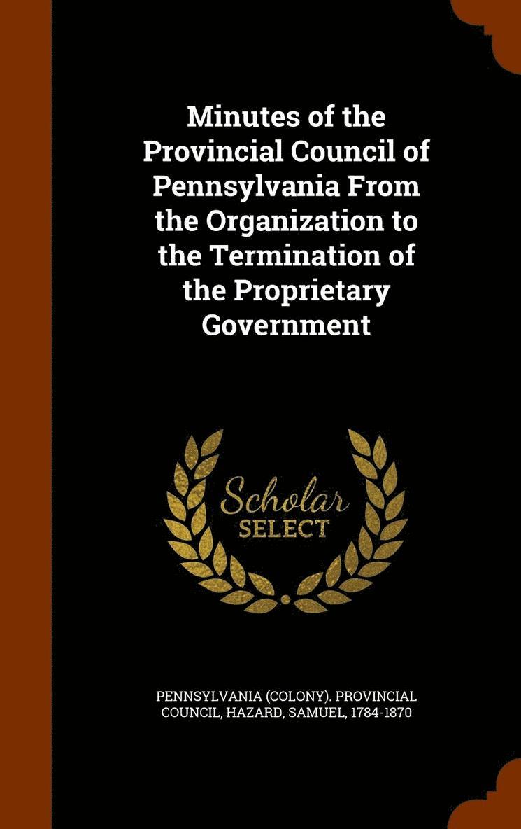 Minutes of the Provincial Council of Pennsylvania From the Organization to the Termination of the Proprietary Government 1