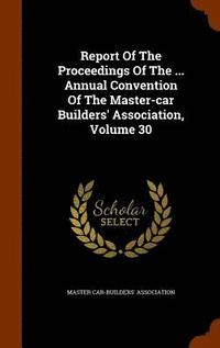 bokomslag Report Of The Proceedings Of The ... Annual Convention Of The Master-car Builders' Association, Volume 30